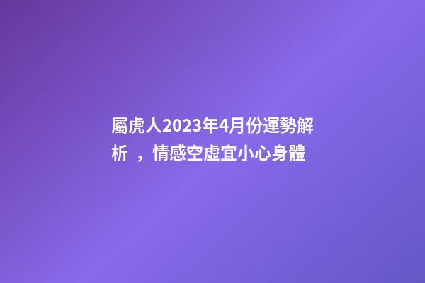 屬虎人2023年4月份運勢解析，情感空虛宜小心身體